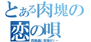 とある肉塊の恋の唄（肉塊遥と青海ゼリー）