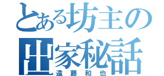 とある坊主の出家秘話（遠藤和也）