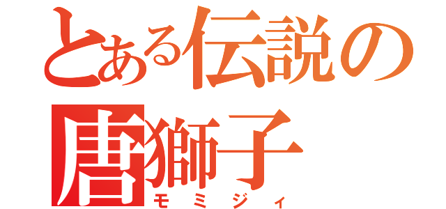 とある伝説の唐獅子（モミジィ）