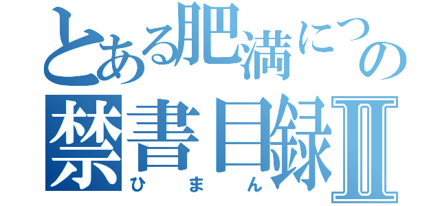 とある肥満についての禁書目録Ⅱ（ひまん）