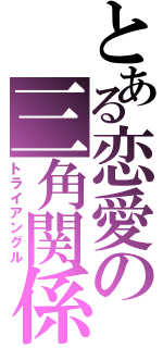 とある恋愛の三角関係（トライアングル）