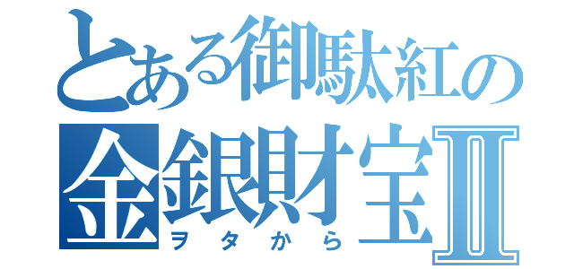 とある御駄紅の金銀財宝Ⅱ（ヲタから）