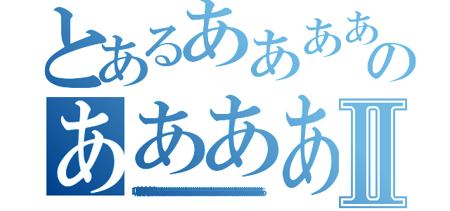 とあるああああああああああああああああああああああああああああああああああああああのああああああああああああああああああああああああああああああああああああああⅡ（嗚呼嗚呼嗚呼嗚呼ああああああああああああああああああああああああああああああああああああああああああああああああああああああ）