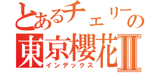 とあるチェリーの東京櫻花Ⅱ（インデックス）