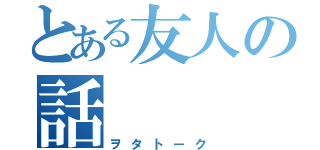 とある友人の話（ヲタトーク）