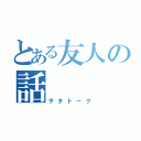 とある友人の話（ヲタトーク）