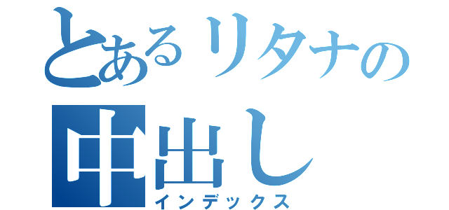 とあるリタナの中出し（インデックス）