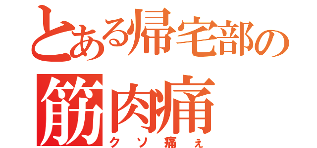 とある帰宅部の筋肉痛（クソ痛ぇ）