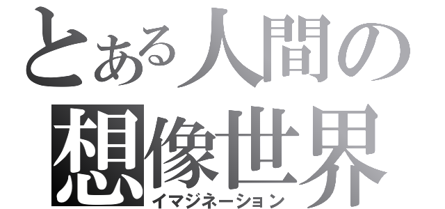 とある人間の想像世界（イマジネーション）