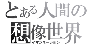 とある人間の想像世界（イマジネーション）