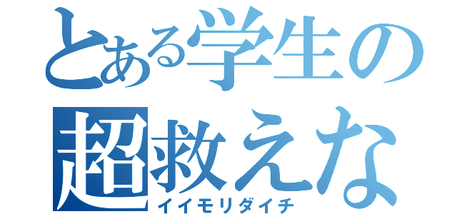 とある学生の超救えない奴（イイモリダイチ）