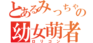 とあるみっちゃんの幼女萌者（ロリコン）