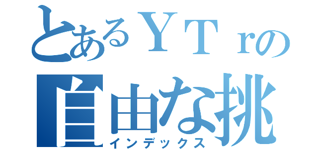 とあるＹＴｒの自由な挑戦（インデックス）