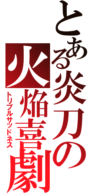 とある炎刀の火焔喜劇（トリプルサッドネス）