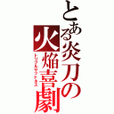 とある炎刀の火焔喜劇（トリプルサッドネス）