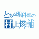 とある理科部の村上俊輔（アニキ）