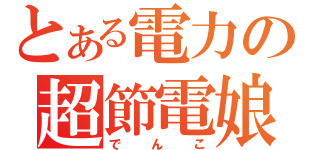 とある電力の超節電娘（でんこ）