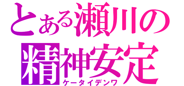 とある瀬川の精神安定剤（ケータイデンワ）