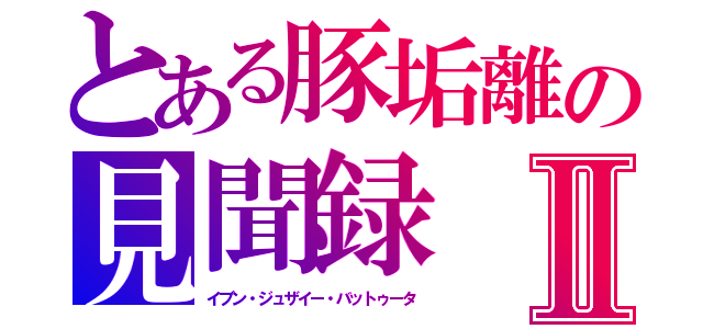 とある豚垢離の見聞録Ⅱ（イブン・ジュザイー・バットゥータ）