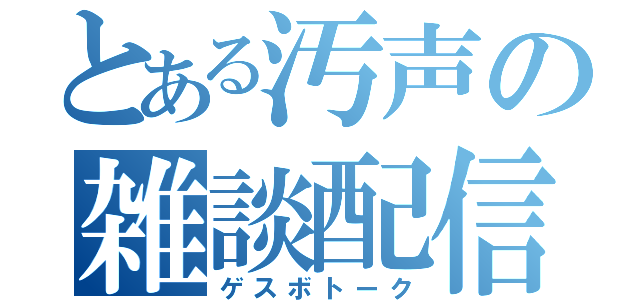 とある汚声の雑談配信（ゲスボトーク）