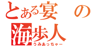 とある宴の海歩人（うみあっちゃー）