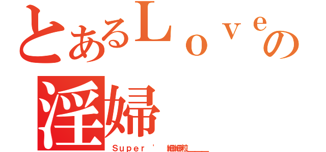 とあるＬｏｖｅ｀の淫婦（Ｓｕｐｅｒ ' 細細粒＿＿＿）