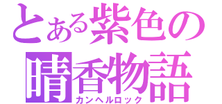 とある紫色の晴香物語（カンヘルロック）