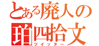 とある廃人の珀四拾文字呟き（ツイッター）