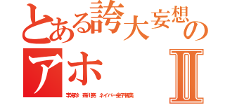 とある誇大妄想のアホⅡ（李海珍 森川亮 ネイバー金子智美）