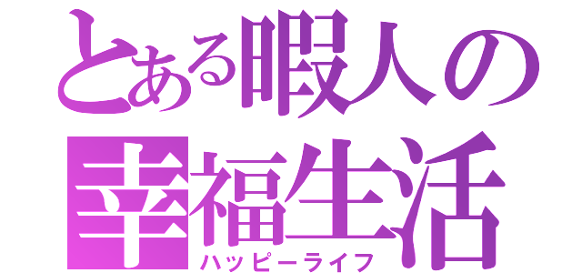 とある暇人の幸福生活（ハッピーライフ）