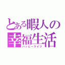 とある暇人の幸福生活（ハッピーライフ）