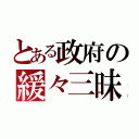 とある政府の緩々三昧（）