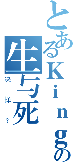 とあるＫｉｎｇの生与死（决择？）