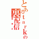 とあるｔａｒｋの裏配信（無修正）