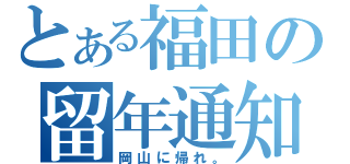 とある福田の留年通知（岡山に帰れ。）