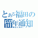 とある福田の留年通知（岡山に帰れ。）