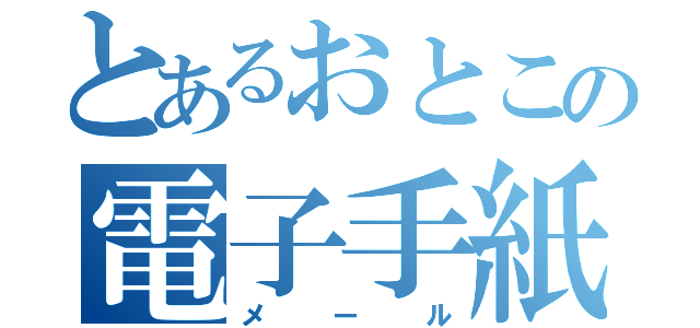 とあるおとこの電子手紙（メール）