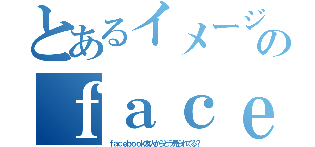 とあるイメージ診断のｆａｃｅｂｏｏｋ友人（ｆａｃｅｂｏｏｋ友人からどう見られてる？）