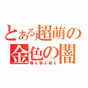 とある超萌の金色の闇（萌え萌え萌え）