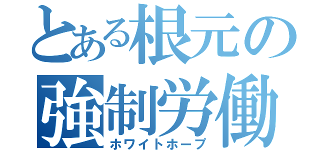 とある根元の強制労働（ホワイトホープ）