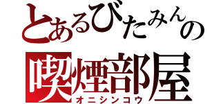 とあるびたみんの喫煙部屋（オニシンコウ）