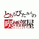 とあるびたみんの喫煙部屋（オニシンコウ）