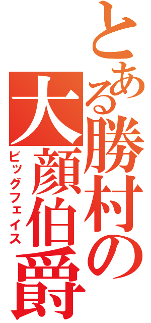 とある勝村の大顔伯爵（ビッグフェイス）