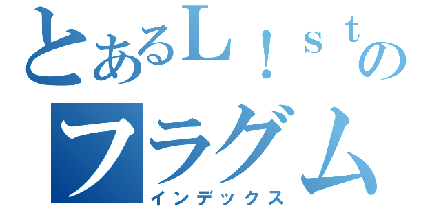 とあるＬ！ｓｔｅｎのフラグムービー（インデックス）