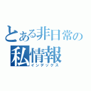 とある非日常の私情報（インデックス）