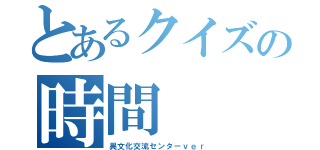 とあるクイズの時間（異文化交流センターｖｅｒ）