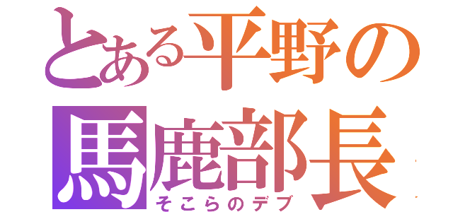 とある平野の馬鹿部長（そこらのデブ）