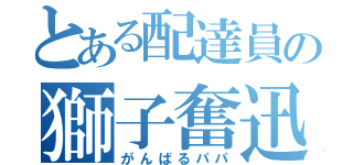 とある配達員の獅子奮迅（がんばるパパ）