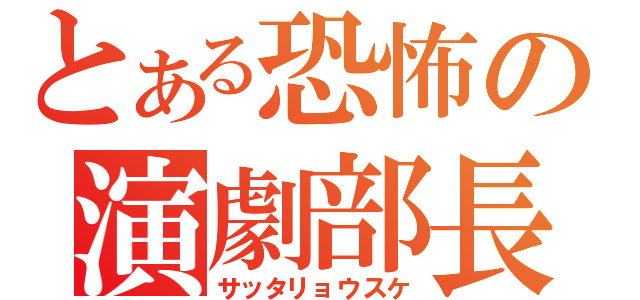 とある恐怖の演劇部長（サッタリョウスケ）