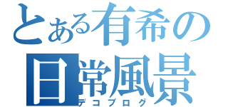 とある有希の日常風景（デコブログ）